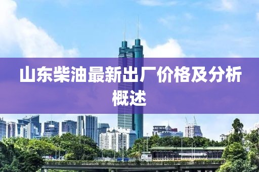 山東柴油最新出廠價(jià)格及分析概述