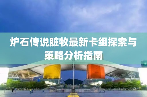 爐石傳說臟牧最新卡組探索與策略分析指南