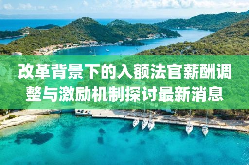 改革背景下的入額法官薪酬調(diào)整與激勵機(jī)制探討最新消息