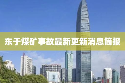 東于煤礦事故最新更新消息簡報(bào)
