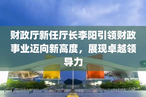 財政廳新任廳長李陽引領(lǐng)財政事業(yè)邁向新高度，展現(xiàn)卓越領(lǐng)導(dǎo)力