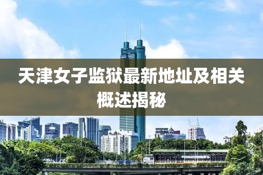 天津女子監(jiān)獄最新地址及相關(guān)概述揭秘