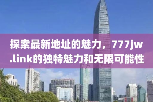 探索最新地址的魅力，777jw.link的獨特魅力和無限可能性