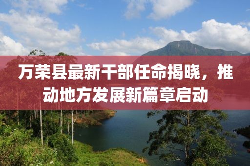 萬榮縣最新干部任命揭曉，推動地方發(fā)展新篇章啟動