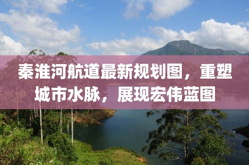 秦淮河航道最新規(guī)劃圖，重塑城市水脈，展現(xiàn)宏偉藍(lán)圖