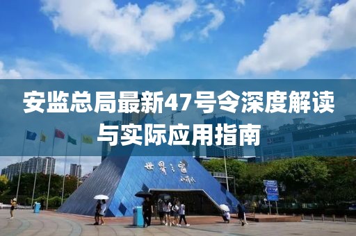 安監(jiān)總局最新47號(hào)令深度解讀與實(shí)際應(yīng)用指南