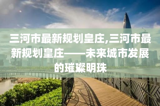 三河市最新規(guī)劃皇莊,三河市最新規(guī)劃皇莊——未來(lái)城市發(fā)展的璀璨明珠