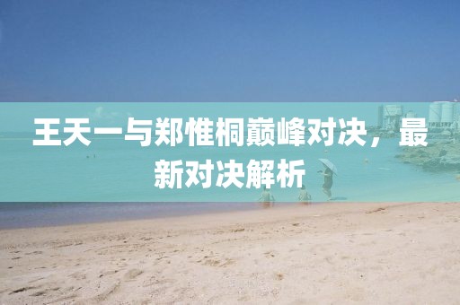 王天一與鄭惟桐巔峰對(duì)決，最新對(duì)決解析