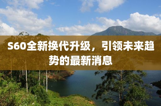 S60全新?lián)Q代升級，引領(lǐng)未來趨勢的最新消息
