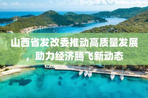 山西省發(fā)改委推動(dòng)高質(zhì)量發(fā)展，助力經(jīng)濟(jì)騰飛新動(dòng)態(tài)