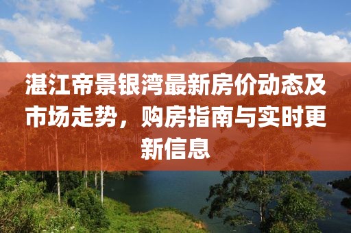 湛江帝景銀灣最新房價(jià)動(dòng)態(tài)及市場走勢，購房指南與實(shí)時(shí)更新信息
