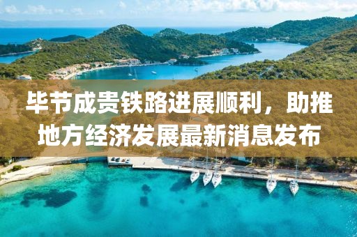 畢節(jié)成貴鐵路進(jìn)展順利，助推地方經(jīng)濟(jì)發(fā)展最新消息發(fā)布