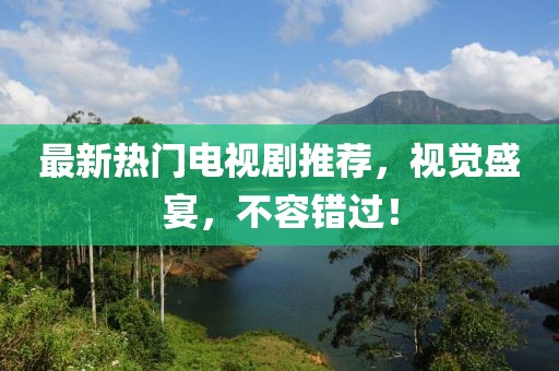 最新熱門電視劇推薦，視覺盛宴，不容錯(cuò)過！
