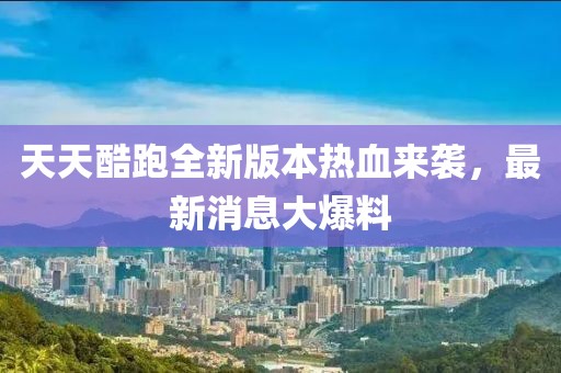 天天酷跑全新版本熱血來襲，最新消息大爆料