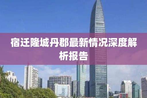 宿遷隆城丹郡最新情況深度解析報(bào)告