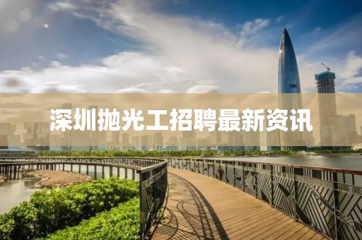 深圳拋光工招聘最新資訊