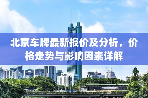 北京車牌最新報(bào)價及分析，價格走勢與影響因素詳解