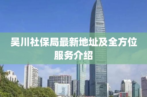 吳川社保局最新地址及全方位服務(wù)介紹