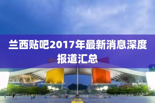 蘭西貼吧2017年最新消息深度報道匯總