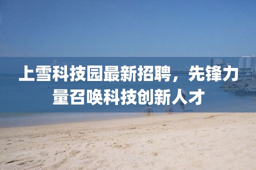 上雪科技園最新招聘，先鋒力量召喚科技創(chuàng)新人才