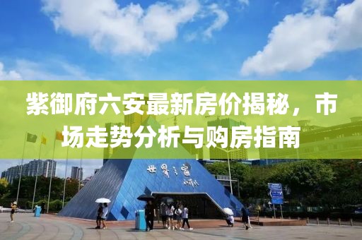紫御府六安最新房?jī)r(jià)揭秘，市場(chǎng)走勢(shì)分析與購(gòu)房指南
