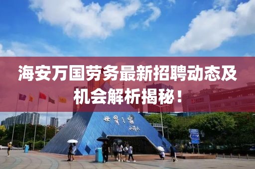 海安萬國勞務(wù)最新招聘動態(tài)及機會解析揭秘！