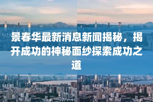 景春華最新消息新聞揭秘，揭開(kāi)成功的神秘面紗探索成功之道