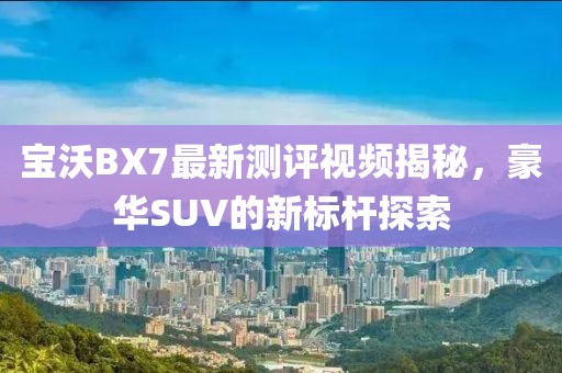 寶沃BX7最新測評視頻揭秘，豪華SUV的新標(biāo)桿探索