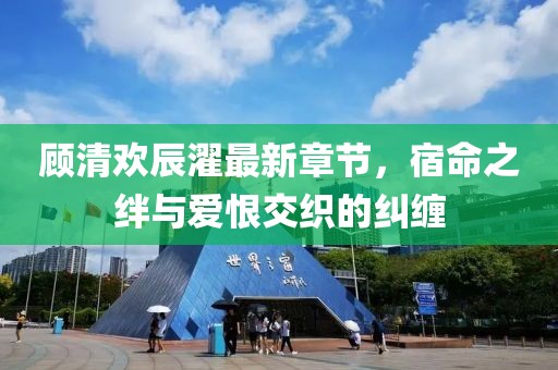 顧清歡辰濯最新章節(jié)，宿命之絆與愛(ài)恨交織的糾纏