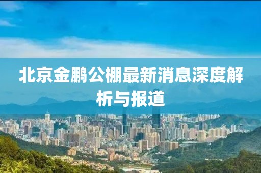 北京金鵬公棚最新消息深度解析與報道