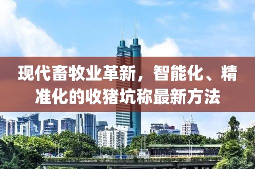 現(xiàn)代畜牧業(yè)革新，智能化、精準(zhǔn)化的收豬坑稱最新方法