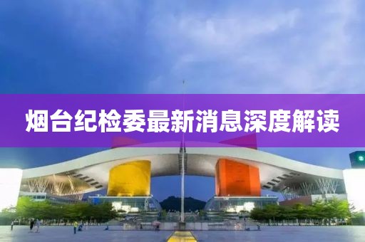 煙臺紀檢委最新消息深度解讀