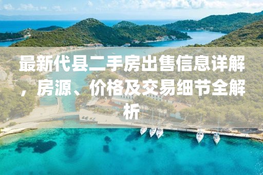 最新代縣二手房出售信息詳解，房源、價(jià)格及交易細(xì)節(jié)全解析