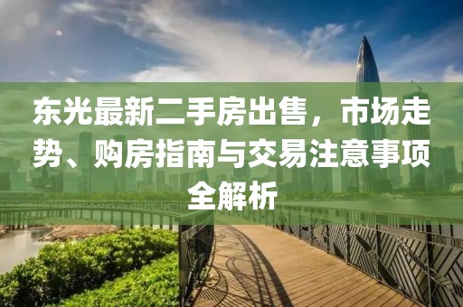 東光最新二手房出售，市場(chǎng)走勢(shì)、購房指南與交易注意事項(xiàng)全解析