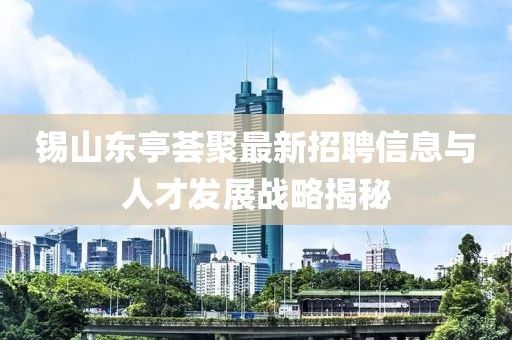 錫山東亭薈聚最新招聘信息與人才發(fā)展戰(zhàn)略揭秘