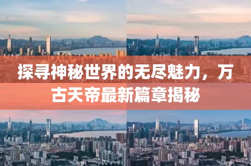 探尋神秘世界的無盡魅力，萬古天帝最新篇章揭秘