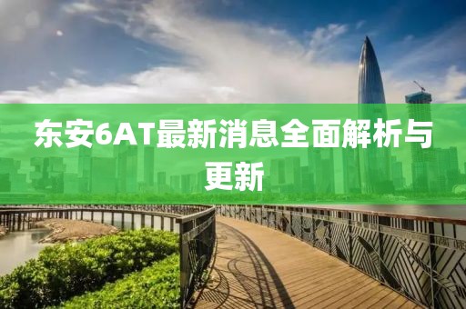 東安6AT最新消息全面解析與更新