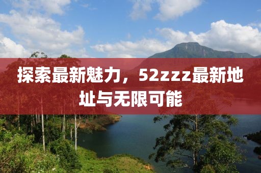 探索最新魅力，52zzz最新地址與無限可能
