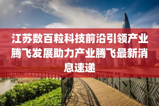 江蘇數(shù)百?？萍记把匾I(lǐng)產(chǎn)業(yè)騰飛發(fā)展助力產(chǎn)業(yè)騰飛最新消息速遞