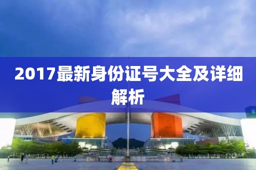 2017最新身份證號(hào)大全及詳細(xì)解析
