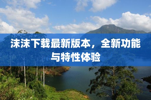 沫沫下載最新版本，全新功能與特性體驗(yàn)
