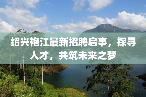 紹興袍江最新招聘啟事，探尋人才，共筑未來(lái)之夢(mèng)