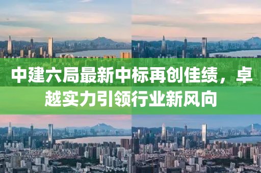 中建六局最新中標(biāo)再創(chuàng)佳績(jī)，卓越實(shí)力引領(lǐng)行業(yè)新風(fēng)向