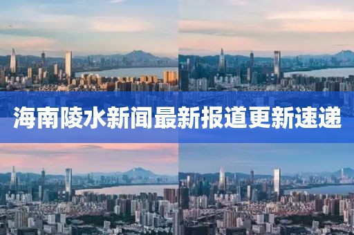 海南陵水新聞最新報(bào)道更新速遞