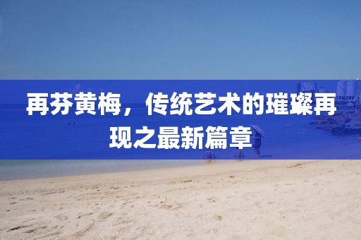 再芬黃梅，傳統(tǒng)藝術(shù)的璀璨再現(xiàn)之最新篇章