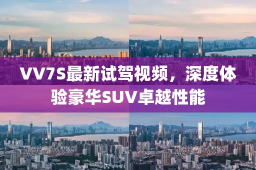 VV7S最新試駕視頻，深度體驗(yàn)豪華SUV卓越性能