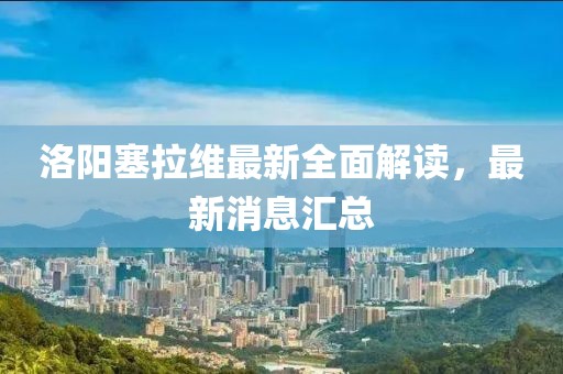 洛陽塞拉維最新全面解讀，最新消息匯總