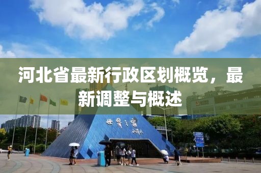河北省最新行政區(qū)劃概覽，最新調(diào)整與概述