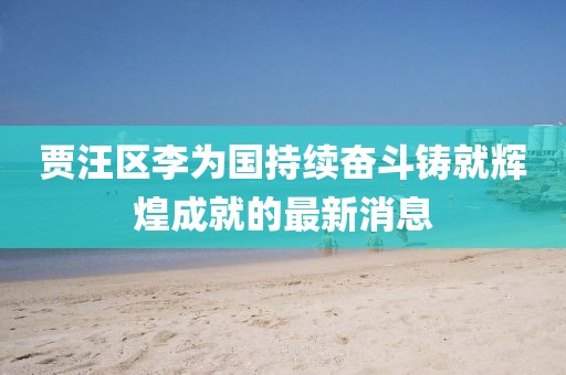 賈汪區(qū)李為國持續(xù)奮斗鑄就輝煌成就的最新消息