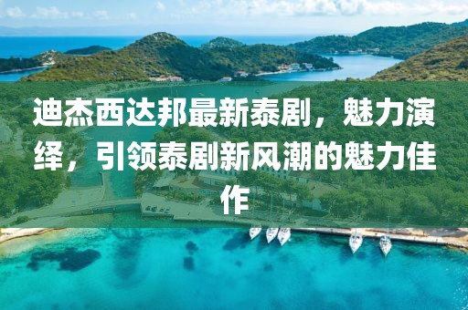 迪杰西達邦最新泰劇，魅力演繹，引領泰劇新風潮的魅力佳作